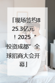 现场签约825.3亿元！2025“投资成都”全球招商大会开幕