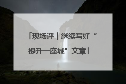 现场评｜继续写好“提升一座城”文章