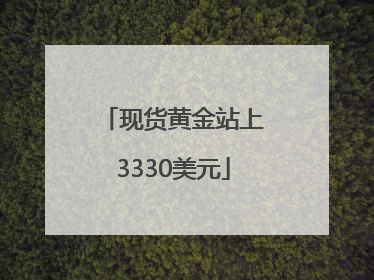 现货黄金站上3330美元