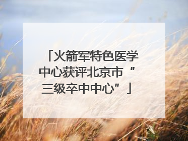 火箭军特色医学中心获评北京市“三级卒中中心”