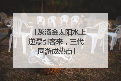 灰汤金太阳水上逆漂引客来，三代同游成热点