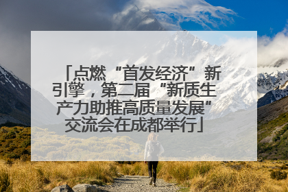 点燃“首发经济”新引擎，第二届“新质生产力助推高质量发展”交流会在成都举行