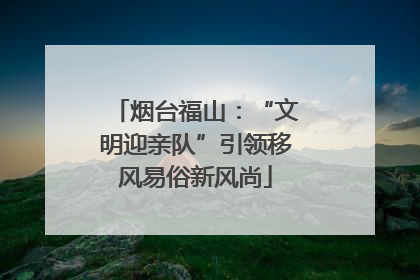 烟台福山：“文明迎亲队”引领移风易俗新风尚