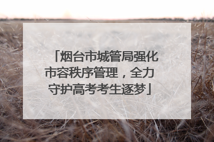 烟台市城管局强化市容秩序管理，全力守护高考考生逐梦