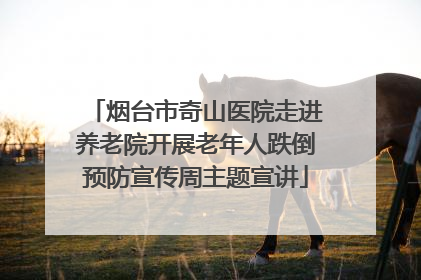 烟台市奇山医院走进养老院开展老年人跌倒预防宣传周主题宣讲