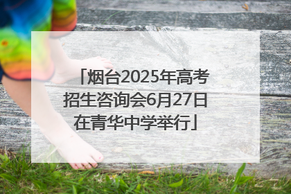 烟台2025年高考招生咨询会6月27日在青华中学举行
