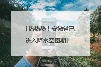 热热热！安徽省已进入降水空窗期