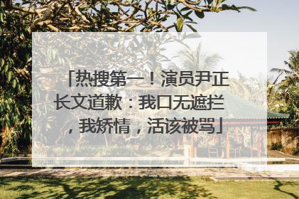 热搜第一！演员尹正长文道歉：我口无遮拦，我矫情，活该被骂