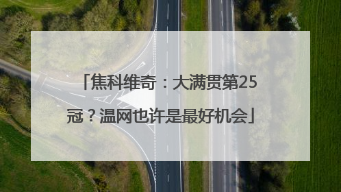 焦科维奇：大满贯第25冠？温网也许是最好机会