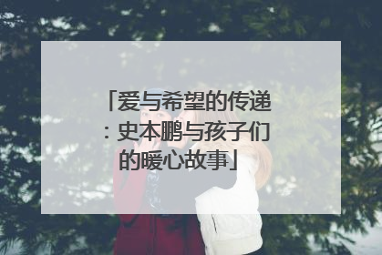 爱与希望的传递：史本鹏与孩子们的暖心故事