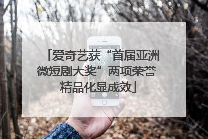 爱奇艺获“首届亚洲微短剧大奖”两项荣誉 精品化显成效