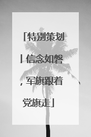 特别策划丨信念如磐，军旗跟着党旗走
