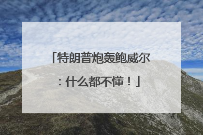 特朗普炮轰鲍威尔：什么都不懂！