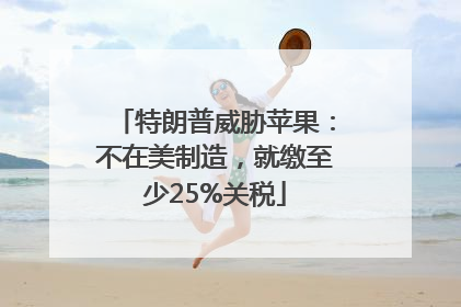 特朗普威胁苹果：不在美制造，就缴至少25%关税