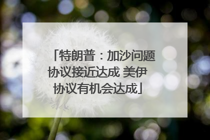 特朗普：加沙问题协议接近达成 美伊协议有机会达成