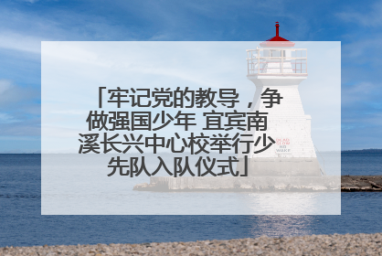牢记党的教导，争做强国少年 宜宾南溪长兴中心校举行少先队入队仪式