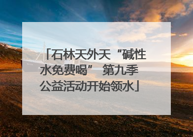 石林天外天“碱性水免费喝” 第九季公益活动开始领水