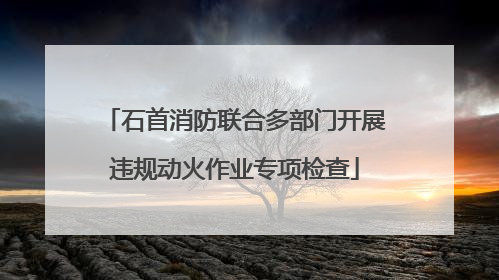 石首消防联合多部门开展违规动火作业专项检查