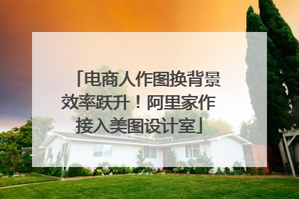 电商人作图换背景效率跃升！阿里家作接入美图设计室
