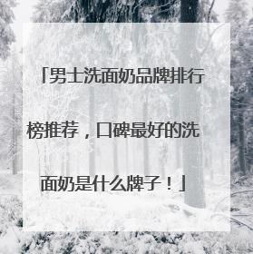 男士洗面奶品牌排行榜推荐，口碑最好的洗面奶是什么牌子！