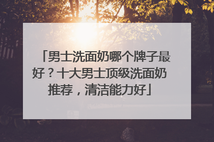 男士洗面奶哪个牌子最好？十大男士顶级洗面奶推荐，清洁能力好