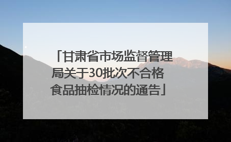 甘肃省市场监督管理局关于30批次不合格食品抽检情况的通告