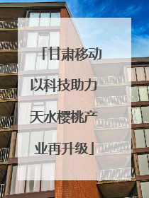 甘肃移动以科技助力天水樱桃产业再升级