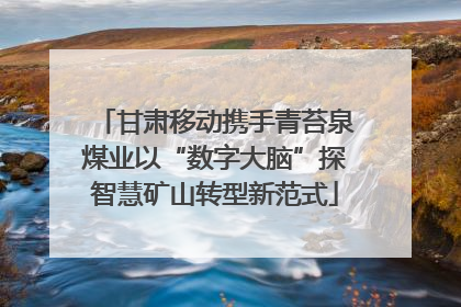 甘肃移动携手青苔泉煤业以“数字大脑”探智慧矿山转型新范式