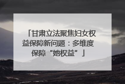 甘肃立法聚焦妇女权益保障新问题：多维度保障“她权益”