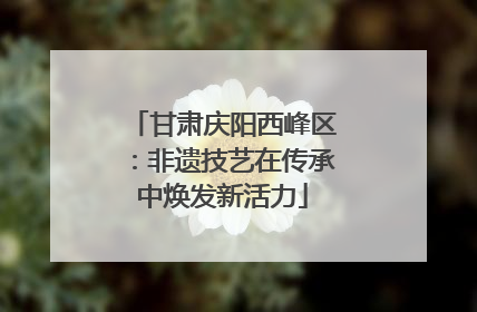甘肃庆阳西峰区：非遗技艺在传承中焕发新活力