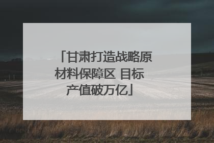甘肃打造战略原材料保障区 目标产值破万亿