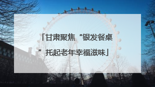 甘肃聚焦“银发餐桌”托起老年幸福滋味