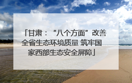 甘肃：“八个方面”改善全省生态环境质量 筑牢国家西部生态安全屏障