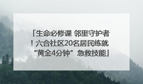 生命必修课 邻里守护者！六合社区20名居民练就“黄金4分钟”急救技能