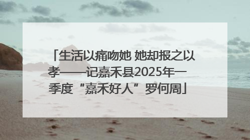 生活以痛吻她 她却报之以孝——记嘉禾县2025年一季度“嘉禾好人”罗何周