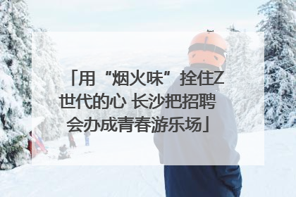用“烟火味”拴住Z世代的心 长沙把招聘会办成青春游乐场