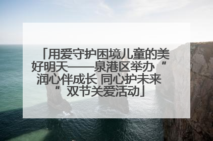 用爱守护困境儿童的美好明天——泉港区举办“润心伴成长 同心护未来”双节关爱活动