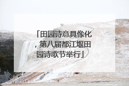 田园诗意具像化，第八届都江堰田园诗歌节举行