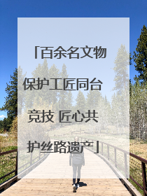 百余名文物保护工匠同台竞技 匠心共护丝路遗产