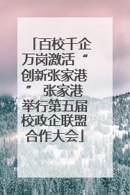 百校千企万岗激活“创新张家港” 张家港举行第五届校政企联盟合作大会