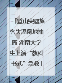 登山突遇旅客失温倒地抽搐 湖南大学生上演“教科书式”急救