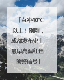 直冲40℃以上！刚刚，成都发布史上最早高温红色预警信号