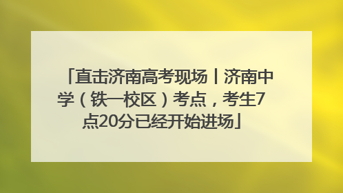 直击济南高考现场丨济南中学（铁一校区）考点，考生7点20分已经开始进场