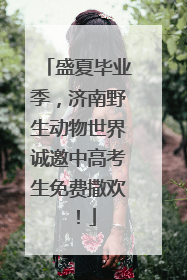 盛夏毕业季，济南野生动物世界诚邀中高考生免费撒欢！