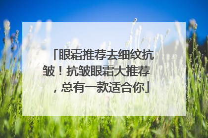 眼霜推荐去细纹抗皱！抗皱眼霜大推荐，总有一款适合你