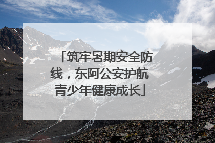 筑牢暑期安全防线，东阿公安护航青少年健康成长