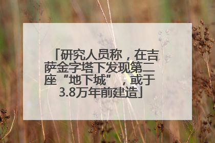 研究人员称，在吉萨金字塔下发现第二座“地下城”，或于3.8万年前建造