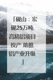 砚山：宏砚25万吨高精铝项目投产 助推铝产业升级
