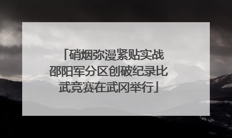 硝烟弥漫紧贴实战 邵阳军分区创破纪录比武竞赛在武冈举行