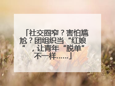 社交圈窄？害怕尴尬？团组织当“红娘”，让青年“脱单”不一样……
